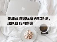 乐鱼体育全站-美洲篮球锦标赛再掀热潮，球队挑战创新高