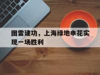 体育投注-图雷建功，上海绿地申花实现一场胜利