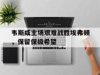 乐鱼体育棋牌-韦斯咸主场艰难战胜埃弗顿，保留保级希望