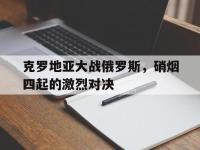 乐鱼体育全站-克罗地亚大战俄罗斯，硝烟四起的激烈对决