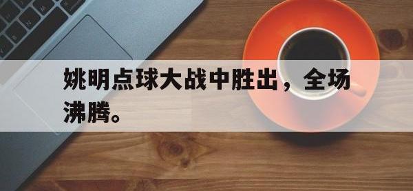 体育投注-姚明点球大战中胜出，全场沸腾。
