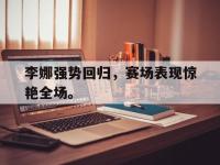 乐鱼体育全站-李娜强势回归，赛场表现惊艳全场。
