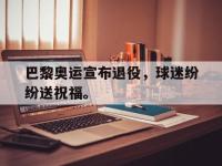 乐鱼体育棋牌-巴黎奥运宣布退役，球迷纷纷送祝福。