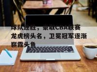 乐鱼体育全站-球队连胜，豪取CBA联赛龙虎榜头名，卫冕冠军逐渐崭露头角