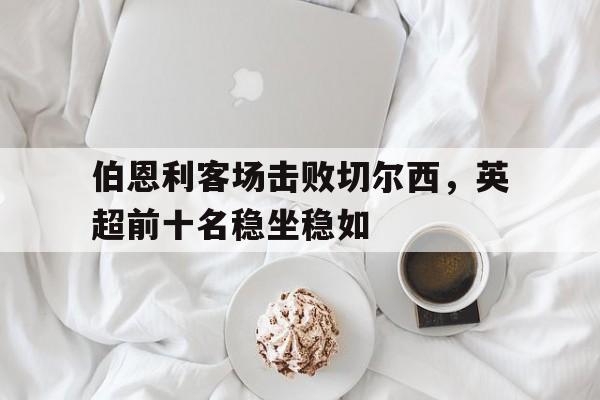 伯恩利客场击败切尔西，英超前十名稳坐稳如