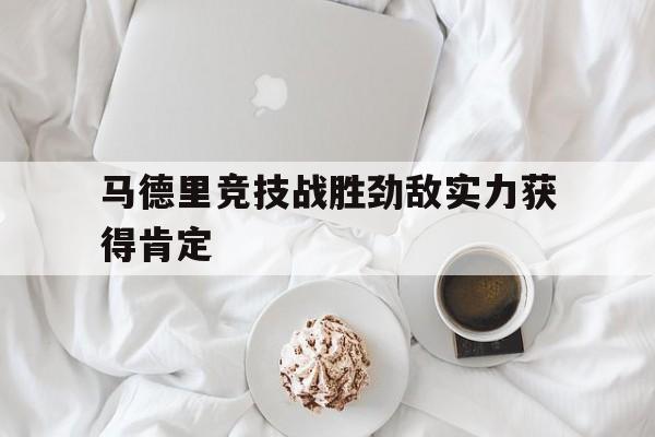 马德里竞技战胜劲敌实力获得肯定
