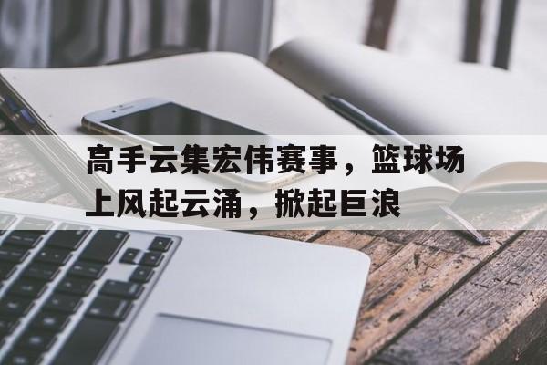 高手云集宏伟赛事，篮球场上风起云涌，掀起巨浪