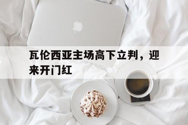 瓦伦西亚主场高下立判，迎来开门红