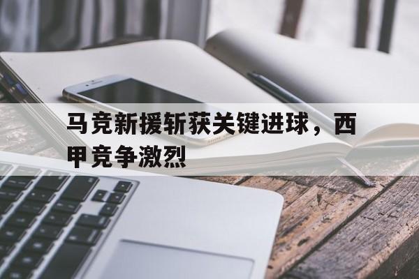 马竞新援斩获关键进球，西甲竞争激烈